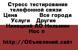 Стресс-тестирование телефонной связи › Цена ­ 1 000 - Все города Услуги » Другие   . Ненецкий АО,Нельмин Нос п.